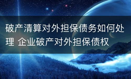 破产清算对外担保债务如何处理 企业破产对外担保债权