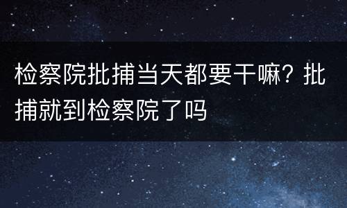 检察院批捕当天都要干嘛? 批捕就到检察院了吗