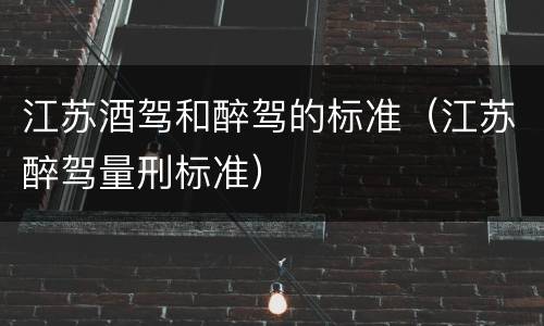 江苏酒驾和醉驾的标准（江苏醉驾量刑标准）