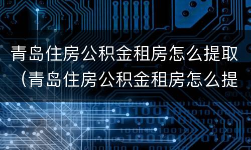 青岛住房公积金租房怎么提取（青岛住房公积金租房怎么提取出来）