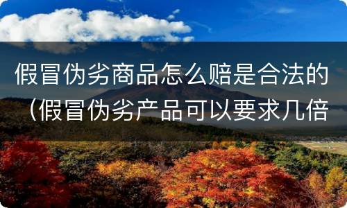 假冒伪劣商品怎么赔是合法的（假冒伪劣产品可以要求几倍赔偿）
