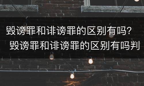 毁谤罪和诽谤罪的区别有吗？ 毁谤罪和诽谤罪的区别有吗判几年