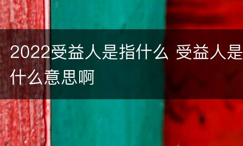2022受益人是指什么 受益人是什么意思啊