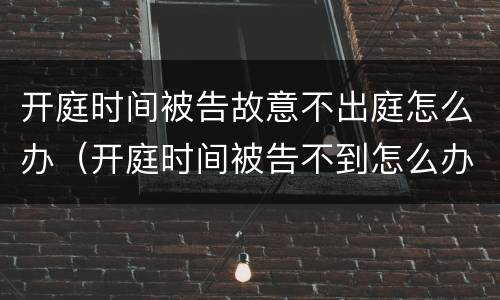 开庭时间被告故意不出庭怎么办（开庭时间被告不到怎么办）
