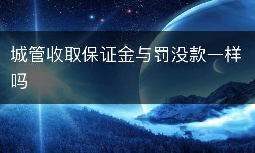 城管收取保证金与罚没款一样吗