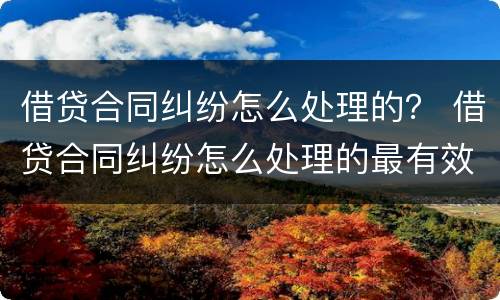 借贷合同纠纷怎么处理的？ 借贷合同纠纷怎么处理的最有效