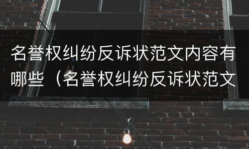 名誉权纠纷反诉状范文内容有哪些（名誉权纠纷反诉状范文内容有哪些呢）