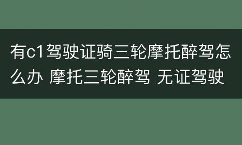 有c1驾驶证骑三轮摩托醉驾怎么办 摩托三轮醉驾 无证驾驶