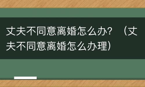 丈夫不同意离婚怎么办？（丈夫不同意离婚怎么办理）