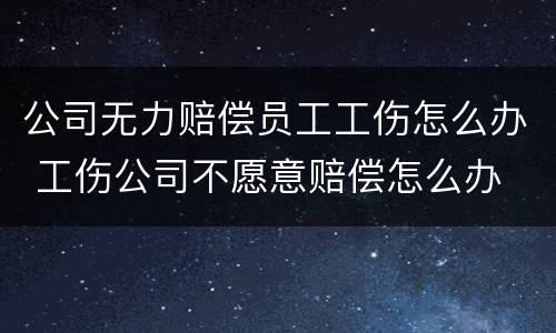 公司无力赔偿员工工伤怎么办 工伤公司不愿意赔偿怎么办