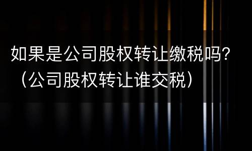 如果是公司股权转让缴税吗？（公司股权转让谁交税）