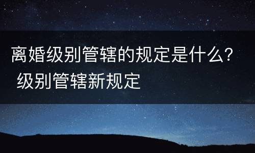 离婚级别管辖的规定是什么？ 级别管辖新规定