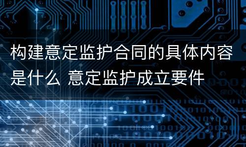 构建意定监护合同的具体内容是什么 意定监护成立要件