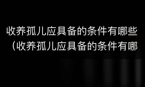 收养孤儿应具备的条件有哪些（收养孤儿应具备的条件有哪些政策）