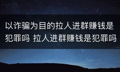 以诈骗为目的拉人进群赚钱是犯罪吗 拉人进群赚钱是犯罪吗多少钱