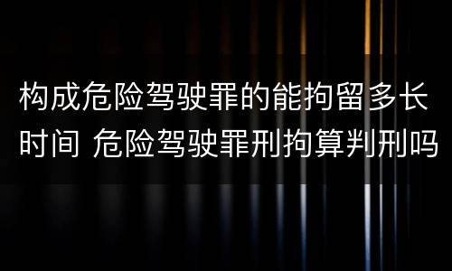 构成危险驾驶罪的能拘留多长时间 危险驾驶罪刑拘算判刑吗