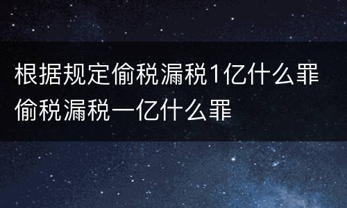 根据规定偷税漏税1亿什么罪 偷税漏税一亿什么罪