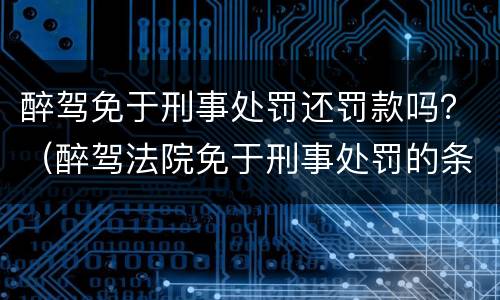 醉驾免于刑事处罚还罚款吗？（醉驾法院免于刑事处罚的条件）