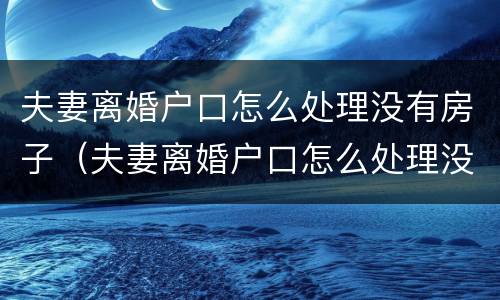 夫妻离婚户口怎么处理没有房子（夫妻离婚户口怎么处理没有房子的）
