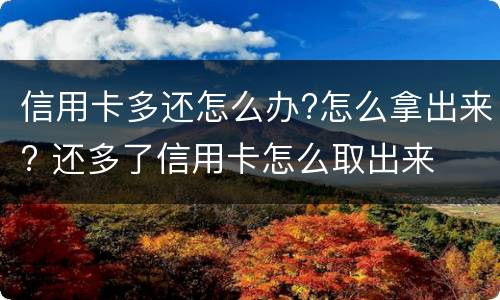 信用卡多还怎么办?怎么拿出来? 还多了信用卡怎么取出来