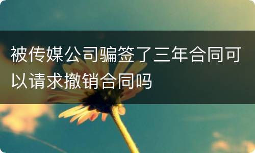 被传媒公司骗签了三年合同可以请求撤销合同吗