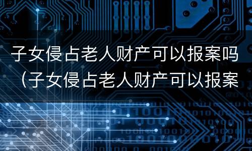 子女侵占老人财产可以报案吗（子女侵占老人财产可以报案吗法律）