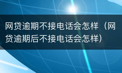 网贷逾期不接电话会怎样（网贷逾期后不接电话会怎样）