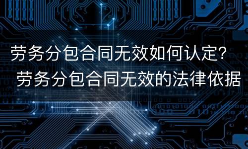 劳务分包合同无效如何认定？ 劳务分包合同无效的法律依据
