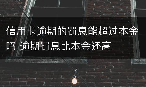 信用卡逾期的罚息能超过本金吗 逾期罚息比本金还高