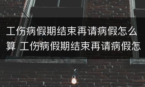 工伤病假期结束再请病假怎么算 工伤病假期结束再请病假怎么算工资