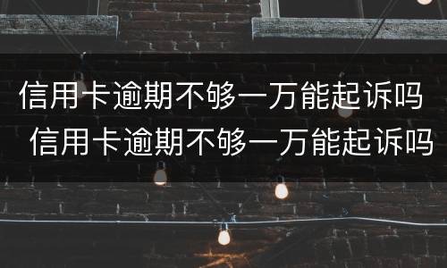 信用卡逾期不够一万能起诉吗 信用卡逾期不够一万能起诉吗怎么办