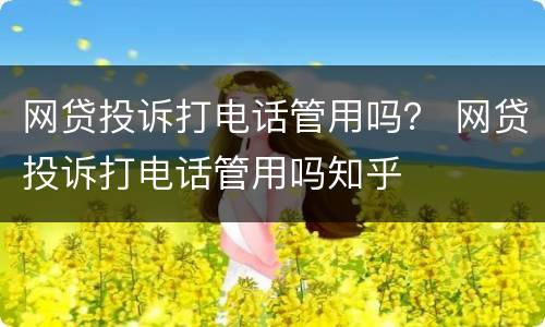网贷投诉打电话管用吗？ 网贷投诉打电话管用吗知乎