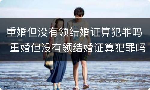 重婚但没有领结婚证算犯罪吗 重婚但没有领结婚证算犯罪吗