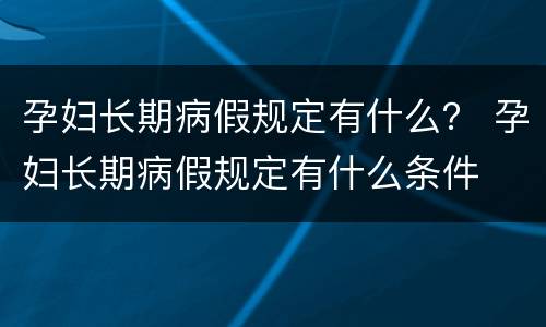 孕妇长期病假规定有什么？ 孕妇长期病假规定有什么条件