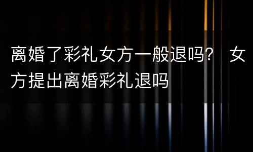 离婚了彩礼女方一般退吗？ 女方提出离婚彩礼退吗