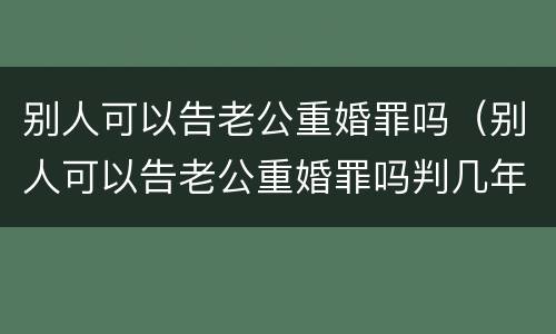 别人可以告老公重婚罪吗（别人可以告老公重婚罪吗判几年）