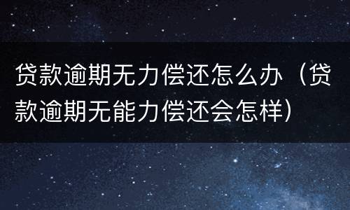 贷款逾期无力偿还怎么办（贷款逾期无能力偿还会怎样）