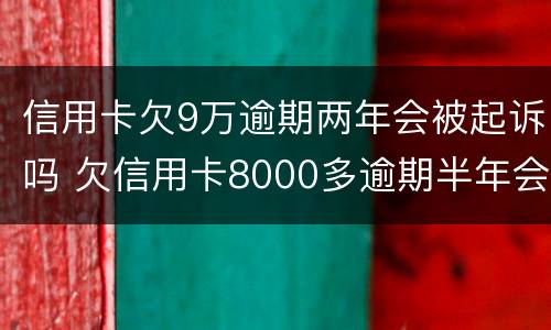 信用卡欠9万逾期两年会被起诉吗 欠信用卡8000多逾期半年会被起诉吗