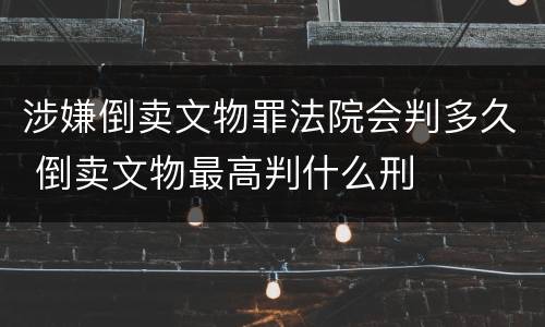 涉嫌倒卖文物罪法院会判多久 倒卖文物最高判什么刑