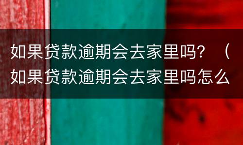 如果贷款逾期会去家里吗？（如果贷款逾期会去家里吗怎么办）