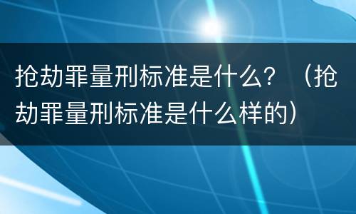 抢劫罪量刑标准是什么？（抢劫罪量刑标准是什么样的）