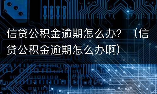 信贷公积金逾期怎么办？（信贷公积金逾期怎么办啊）