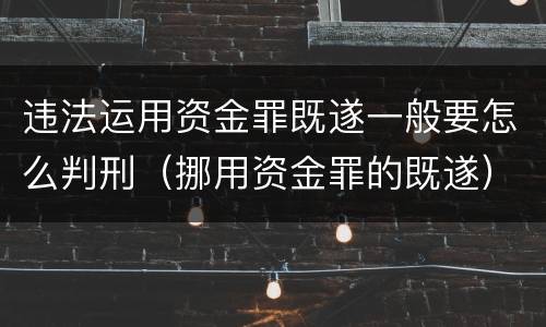 违法运用资金罪既遂一般要怎么判刑（挪用资金罪的既遂）