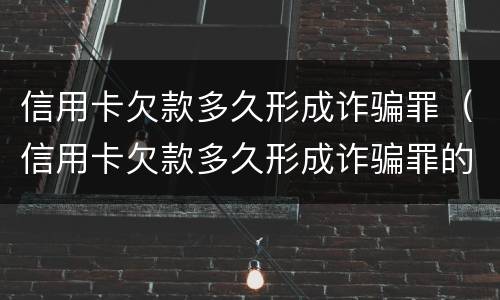 信用卡欠款多久形成诈骗罪（信用卡欠款多久形成诈骗罪的）
