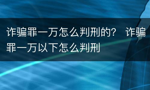 诈骗罪一万怎么判刑的？ 诈骗罪一万以下怎么判刑
