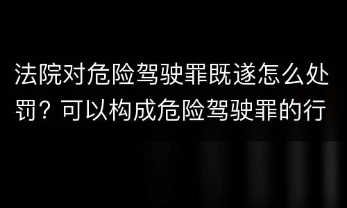 法院对危险驾驶罪既遂怎么处罚? 可以构成危险驾驶罪的行为