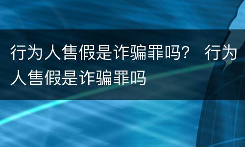 行为人售假是诈骗罪吗？ 行为人售假是诈骗罪吗