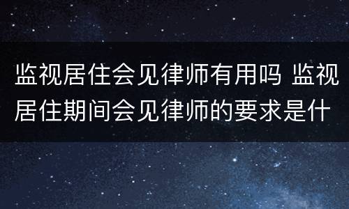 监视居住会见律师有用吗 监视居住期间会见律师的要求是什么