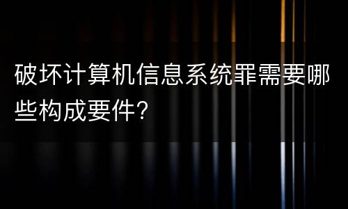破坏计算机信息系统罪需要哪些构成要件?