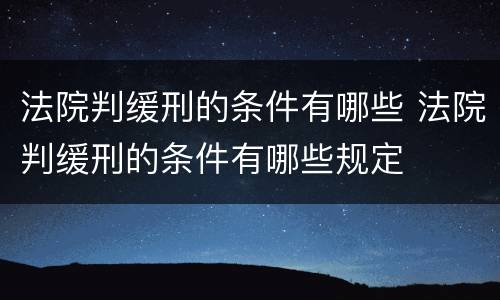 法院判缓刑的条件有哪些 法院判缓刑的条件有哪些规定